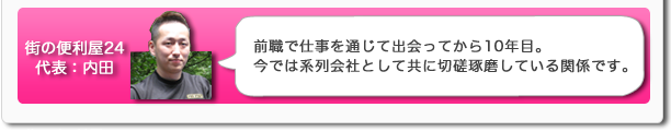 街の便利屋24代表：内田　前職で仕事を通じて出会ってから10年目。今では系列会社として共に切磋琢磨している関係です。