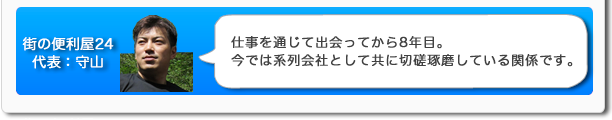 街の便利屋24代表：守山　仕事を通じて出会ってから8年目。今では系列会社として共に切磋琢磨している関係です。