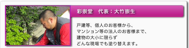 彩崇堂　代表：大竹崇生　戸建等、個人のお客様から、マンション等の法人のお客様まで、建物の大小に限らずどんな現場でも塗り替えます。