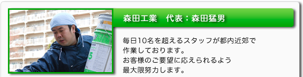 森田工業代表：森田猛男　毎日10名を超えるスタッフが都内近郊で作業しております。お客様のご要望に応えられるよう最大限努力します。